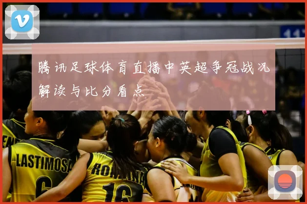 腾讯足球体育直播中英超争冠战况解读与比分看点