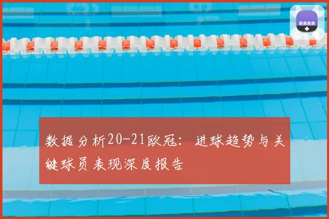 数据分析20-21欧冠：进球趋势与关键球员表现深度报告