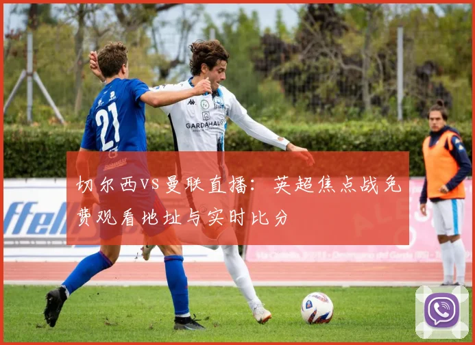 切尔西vs曼联直播:英超焦点战免费观看地址与实时比分