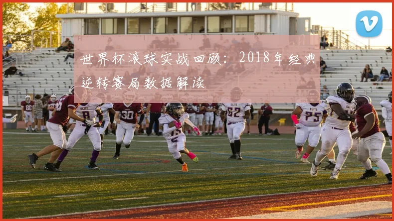 世界杯滚球实战回顾：2018年经典逆转赛局数据解读