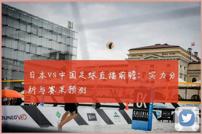 日本vs中国足球直播前瞻：实力分析与赛果预测