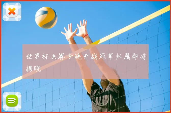 世界杯决赛今晚开战冠军归属即将揭晓