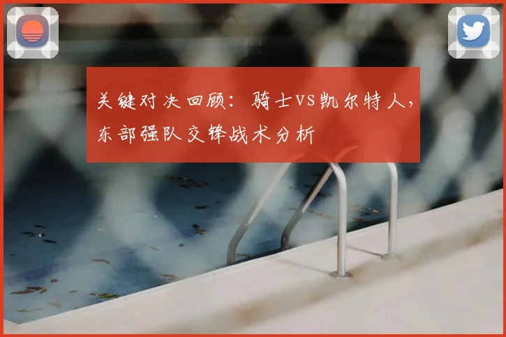 关键对决回顾:骑士vs凯尔特人,东部强队交锋战术分析